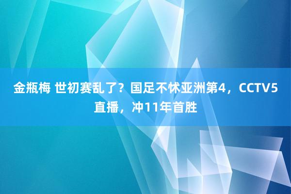 金瓶梅 世初赛乱了？国足不怵亚洲第4，CCTV5直播，冲11年首胜