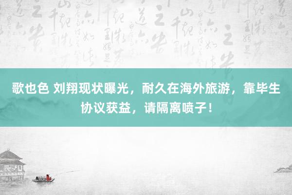 歌也色 刘翔现状曝光，耐久在海外旅游，靠毕生协议获益，请隔离喷子！