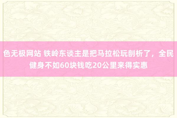 色无极网站 铁岭东谈主是把马拉松玩剖析了，全民健身不如60块钱吃20公里来得实惠