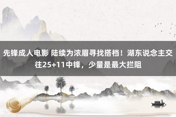 先锋成人电影 陆续为浓眉寻找搭档！湖东说念主交往25+11中锋，少量是最大拦阻