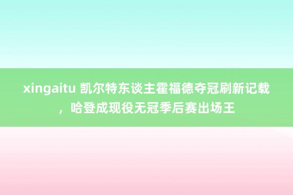 xingaitu 凯尔特东谈主霍福德夺冠刷新记载，哈登成现役无冠季后赛出场王