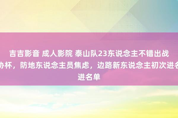 吉吉影音 成人影院 泰山队23东说念主不错出战足协杯，防地东说念主员焦虑，边路新东说念主初次进名单