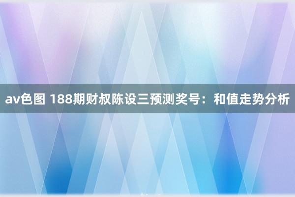 av色图 188期财叔陈设三预测奖号：和值走势分析