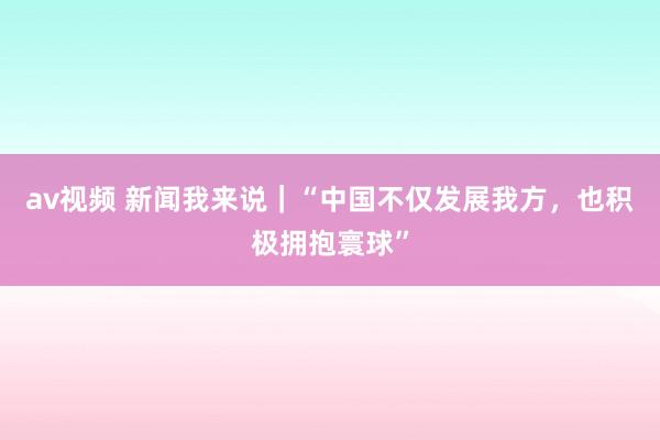 av视频 新闻我来说｜“中国不仅发展我方，也积极拥抱寰球”