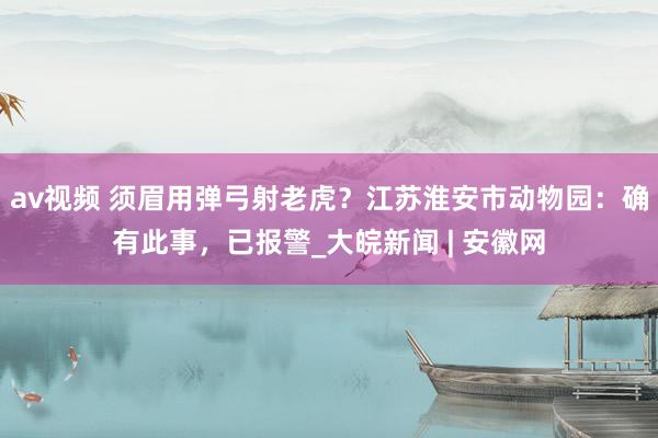 av视频 须眉用弹弓射老虎？江苏淮安市动物园：确有此事，已报警_大皖新闻 | 安徽网