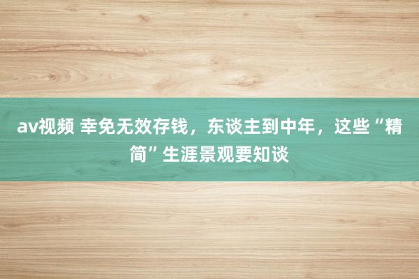 av视频 幸免无效存钱，东谈主到中年，这些“精简”生涯景观要知谈