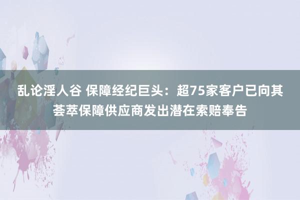 乱论淫人谷 保障经纪巨头：超75家客户已向其荟萃保障供应商发出潜在索赔奉告