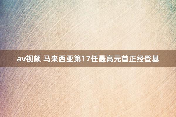 av视频 马来西亚第17任最高元首正经登基