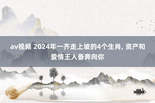 av视频 2024年一齐走上坡的4个生肖, 资产和爱情王人备奔向你