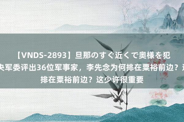 【VNDS-2893】旦那のすぐ近くで奥様を犯します。 中央军委评出36位军事家，李先念为何排在粟裕前边？这少许很重要