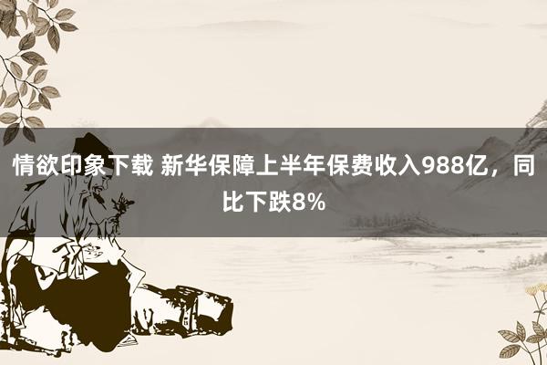 情欲印象下载 新华保障上半年保费收入988亿，同比下跌8%