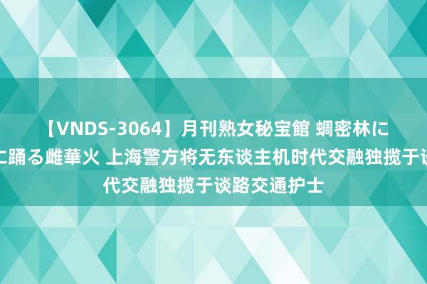 【VNDS-3064】月刊熟女秘宝館 蜩密林に濡れて淫らに踊る雌華火 上海警方将无东谈主机时代交融独揽于谈路交通护士