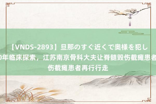 【VNDS-2893】旦那のすぐ近くで奥様を犯します。 30年临床探索，江苏南京骨科大夫让脊髓毁伤截瘫患者再行行走