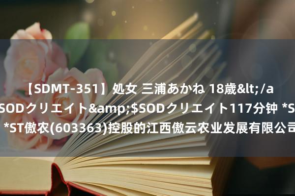 【SDMT-351】処女 三浦あかね 18歳</a>2011-02-05SODクリエイト&$SODクリエイト117分钟 *ST傲农(603363)控股的江西傲云农业发展有限公司新增1条为止消耗令信息