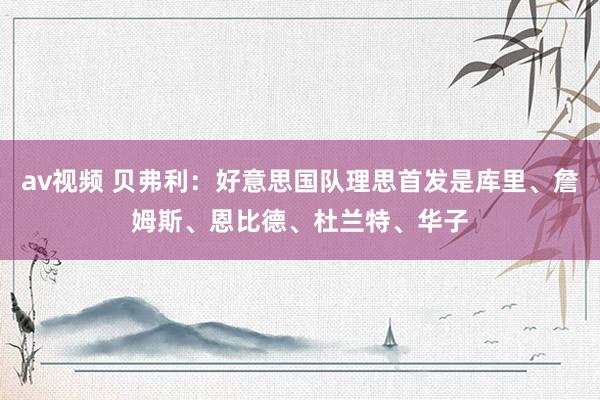 av视频 贝弗利：好意思国队理思首发是库里、詹姆斯、恩比德、杜兰特、华子