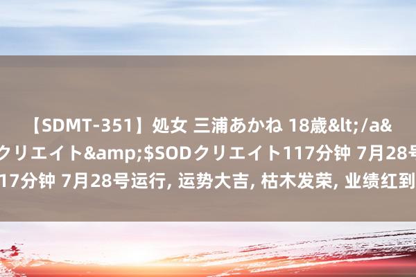 【SDMT-351】処女 三浦あかね 18歳</a>2011-02-05SODクリエイト&$SODクリエイト117分钟 7月28号运行, 运势大吉, 枯木发荣, 业绩红到发紫的4大生肖