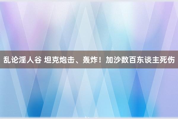 乱论淫人谷 坦克炮击、轰炸！加沙数百东谈主死伤