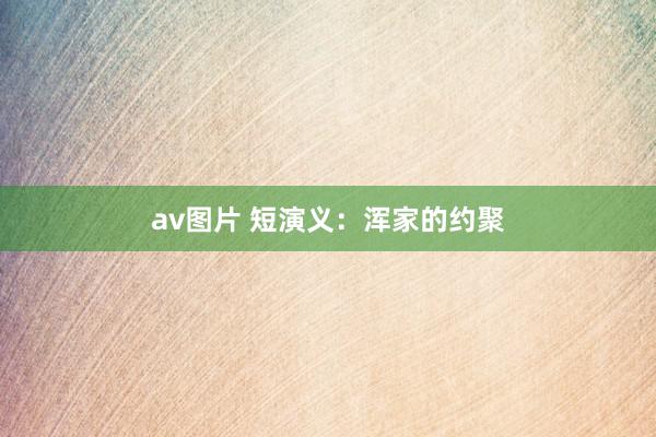 av图片 短演义：浑家的约聚