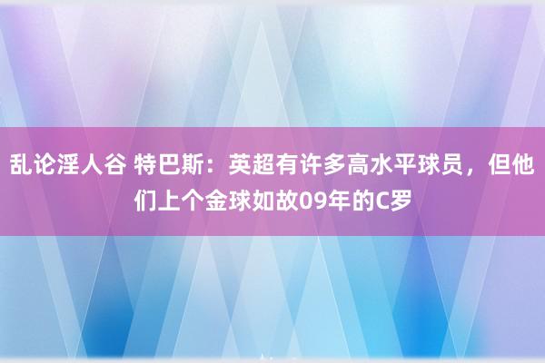 乱论淫人谷 特巴斯：英超有许多高水平球员，但他们上个金球如故09年的C罗