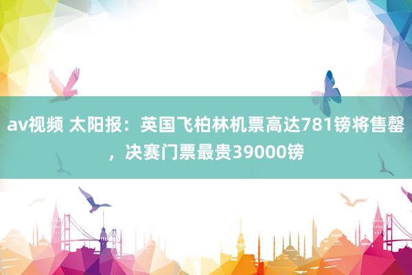 av视频 太阳报：英国飞柏林机票高达781镑将售罄，决赛门票最贵39000镑