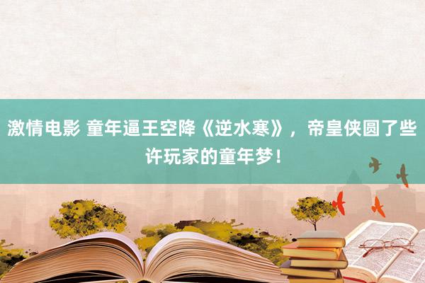 激情电影 童年逼王空降《逆水寒》，帝皇侠圆了些许玩家的童年梦！