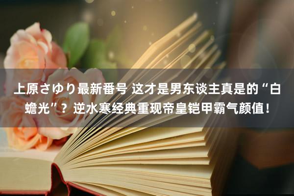 上原さゆり最新番号 这才是男东谈主真是的“白蟾光”？逆水寒经典重现帝皇铠甲霸气颜值！