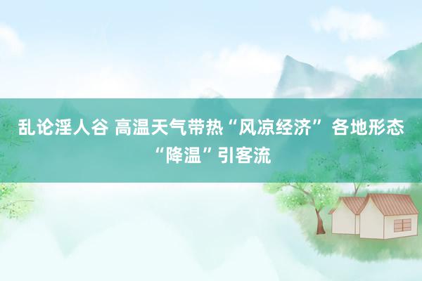 乱论淫人谷 高温天气带热“风凉经济” 各地形态“降温”引客流