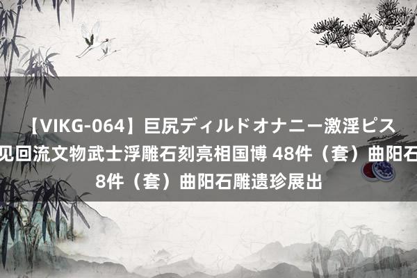 【VIKG-064】巨尻ディルドオナニー激淫ピストン DX 罕见回流文物武士浮雕石刻亮相国博 48件（套）曲阳石雕遗珍展出