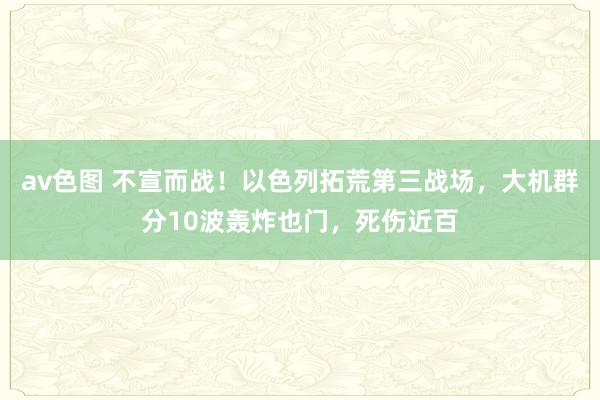 av色图 不宣而战！以色列拓荒第三战场，大机群分10波轰炸也门，死伤近百