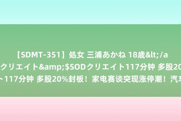 【SDMT-351】処女 三浦あかね 18歳</a>2011-02-05SODクリエイト&$SODクリエイト117分钟 多股20%封板！家电赛谈突现涨停潮！汽车产业全线走强