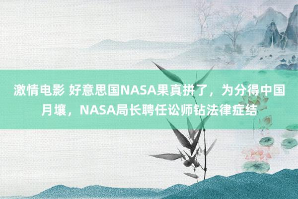 激情电影 好意思国NASA果真拼了，为分得中国月壤，NASA局长聘任讼师钻法律症结