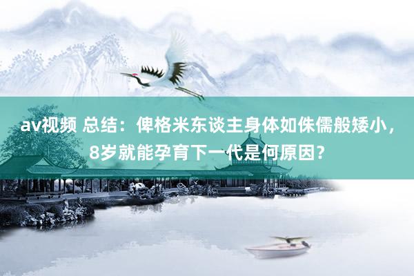 av视频 总结：俾格米东谈主身体如侏儒般矮小，8岁就能孕育下一代是何原因？