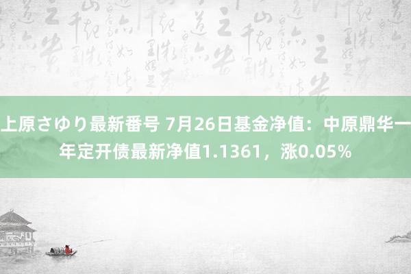 上原さゆり最新番号 7月26日基金净值：中原鼎华一年定开债最新净值1.1361，涨0.05%