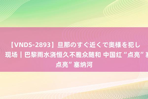 【VNDS-2893】旦那のすぐ近くで奥様を犯します。 现场｜巴黎雨水浇恒久不雅众随和 中国红“点亮”塞纳河