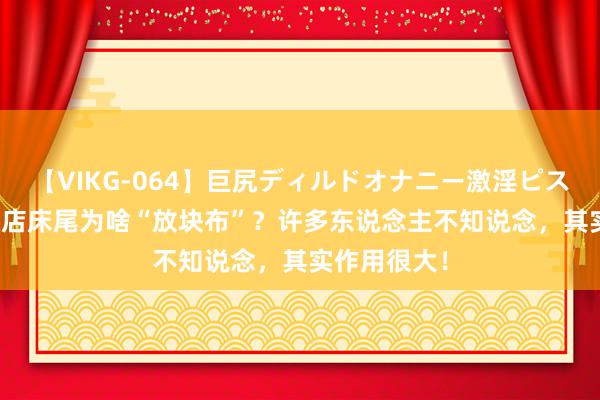 【VIKG-064】巨尻ディルドオナニー激淫ピストン DX 旅店床尾为啥“放块布”？许多东说念主不知说念，其实作用很大！