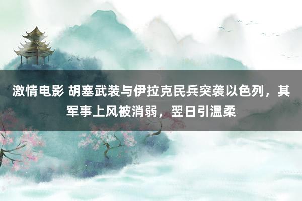 激情电影 胡塞武装与伊拉克民兵突袭以色列，其军事上风被消弱，翌日引温柔