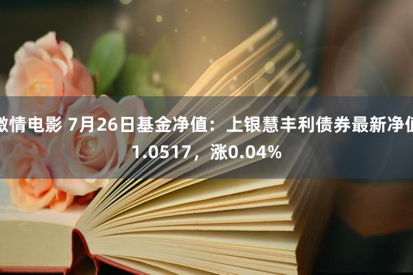 激情电影 7月26日基金净值：上银慧丰利债券最新净值1.0517，涨0.04%