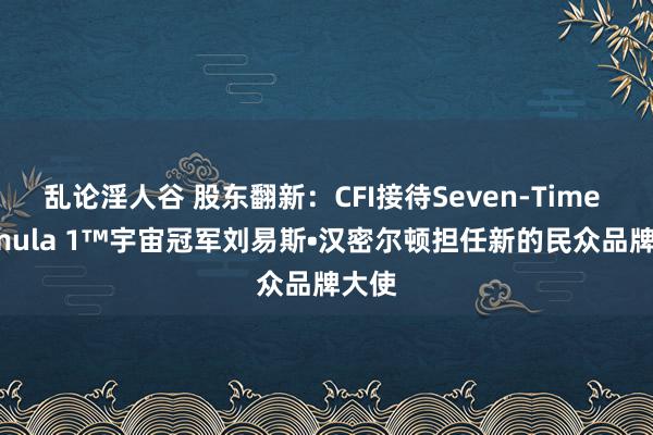 乱论淫人谷 股东翻新：CFI接待Seven-Time Formula 1™宇宙冠军刘易斯•汉密尔顿担任新的民众品牌大使