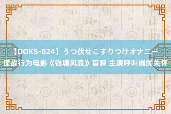 【DOKS-024】うつ伏せこすりつけオナニー 谍战行为电影《钱塘风浪》首映 主演呼叫阛阓关怀