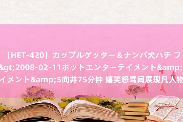 【HET-420】カップルゲッター＆ナンパ犬ハチ ファイト一発</a>2008-02-11ホットエンターテイメント&$向井75分钟 嬉笑怒骂间展现凡人物东说念主性色泽