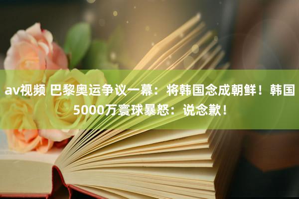 av视频 巴黎奥运争议一幕：将韩国念成朝鲜！韩国5000万寰球暴怒：说念歉！