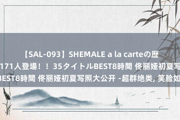 【SAL-093】SHEMALE a la carteの歴史 2008～2011 国内作品171人登場！！35タイトルBEST8時間 佟丽娅初夏写照大公开 -超群绝类, 笑脸如花!