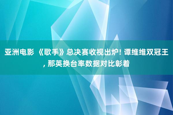 亚洲电影 《歌手》总决赛收视出炉! 谭维维双冠王, 那英换台率数据对比彰着