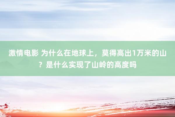 激情电影 为什么在地球上，莫得高出1万米的山？是什么实现了山岭的高度吗