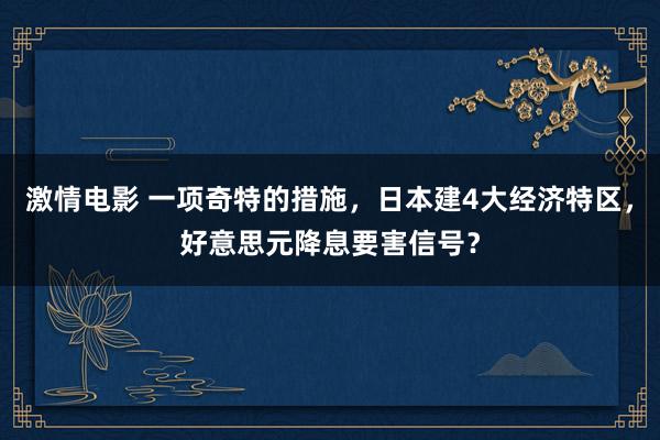 激情电影 一项奇特的措施，日本建4大经济特区，好意思元降息要害信号？