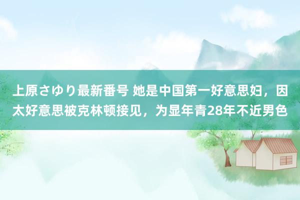 上原さゆり最新番号 她是中国第一好意思妇，因太好意思被克林顿接见，为显年青28年不近男色