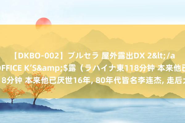 【DKBO-002】ブルセラ 屋外露出DX 2</a>2006-03-16OFFICE K’S&$露（ラハイナ東118分钟 本来他已厌世16年, 80年代皆名李连杰, 走后犬子将奶奶告上法庭