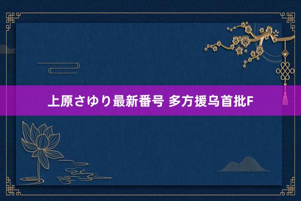 上原さゆり最新番号 多方援乌首批F