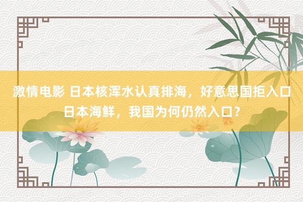 激情电影 日本核浑水认真排海，好意思国拒入口日本海鲜，我国为何仍然入口？