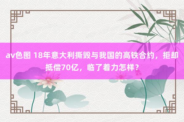 av色图 18年意大利撕毁与我国的高铁合约，拒却抵偿70亿，临了着力怎样？